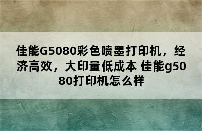 佳能G5080彩色喷墨打印机，经济高效，大印量低成本 佳能g5080打印机怎么样